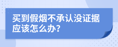 买到假烟不承认没证据应该怎么办？