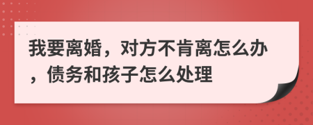 我要离婚，对方不肯离怎么办，债务和孩子怎么处理