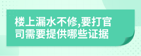 楼上漏水不修,要打官司需要提供哪些证据