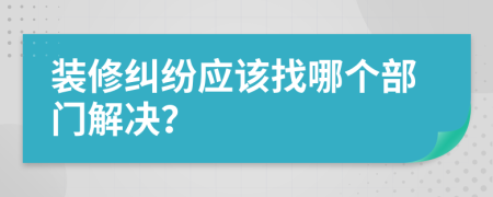 装修纠纷应该找哪个部门解决？