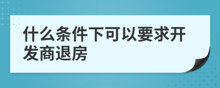 什么条件下可以要求开发商退房