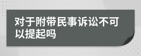 对于附带民事诉讼不可以提起吗