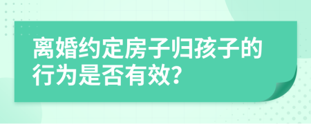 离婚约定房子归孩子的行为是否有效？