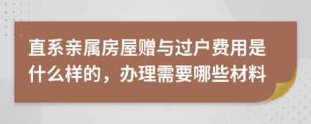 直系亲属房屋赠与过户费用是什么样的，办理需要哪些材料