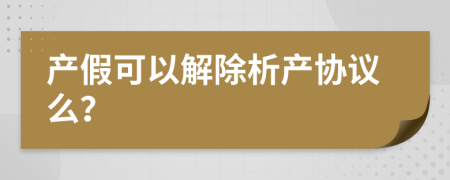 产假可以解除析产协议么？