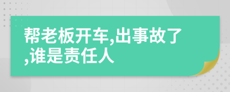 帮老板开车,出事故了,谁是责任人