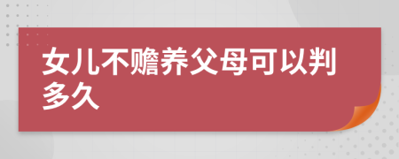 女儿不赡养父母可以判多久