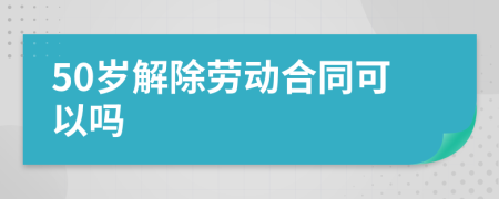 50岁解除劳动合同可以吗