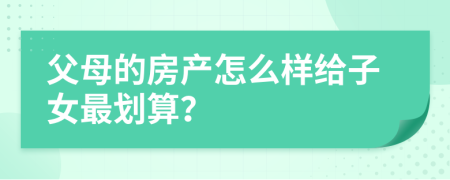 父母的房产怎么样给子女最划算？