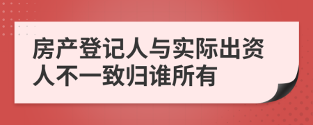 房产登记人与实际出资人不一致归谁所有