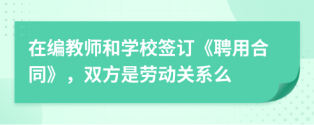 在编教师和学校签订《聘用合同》，双方是劳动关系么