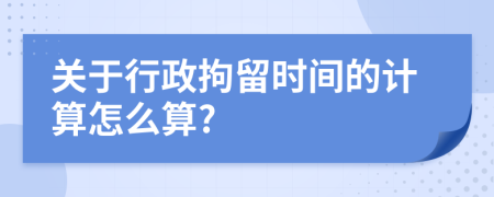 关于行政拘留时间的计算怎么算?