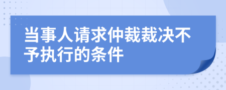 当事人请求仲裁裁决不予执行的条件