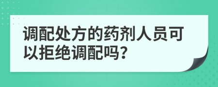 调配处方的药剂人员可以拒绝调配吗？