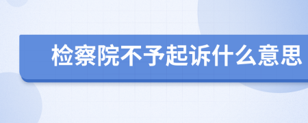 检察院不予起诉什么意思