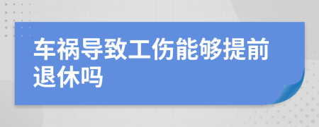 车祸导致工伤能够提前退休吗