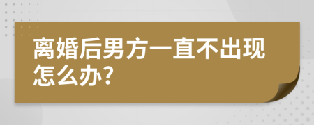 离婚后男方一直不出现怎么办?