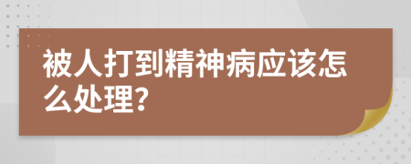 被人打到精神病应该怎么处理？