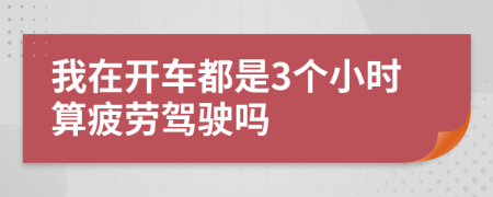 我在开车都是3个小时算疲劳驾驶吗