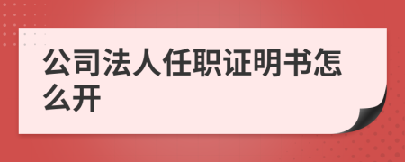 公司法人任职证明书怎么开