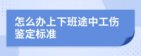 怎么办上下班途中工伤鉴定标准