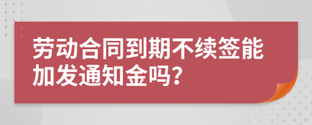 劳动合同到期不续签能加发通知金吗？