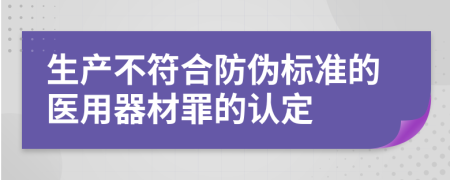 生产不符合防伪标准的医用器材罪的认定