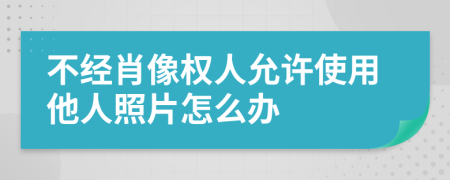 不经肖像权人允许使用他人照片怎么办