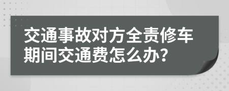 交通事故对方全责修车期间交通费怎么办？