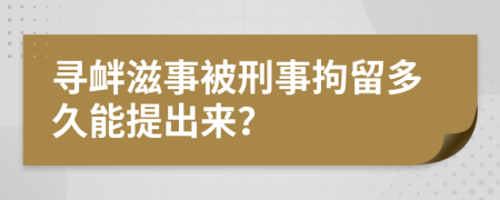 寻衅滋事被刑事拘留多久能提出来？