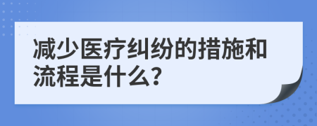 减少医疗纠纷的措施和流程是什么？