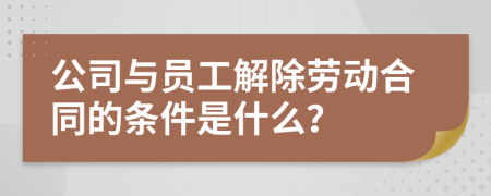 公司与员工解除劳动合同的条件是什么？