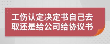 工伤认定决定书自己去取还是给公司给协议书