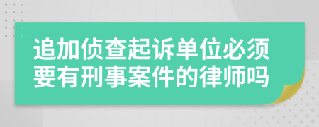 追加侦查起诉单位必须要有刑事案件的律师吗