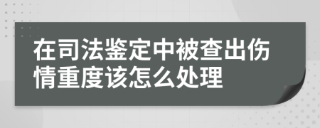 在司法鉴定中被查出伤情重度该怎么处理