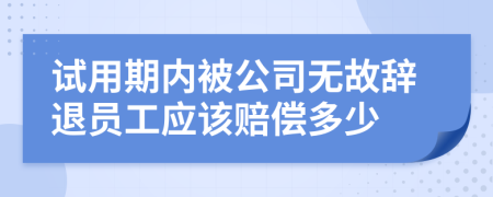 试用期内被公司无故辞退员工应该赔偿多少