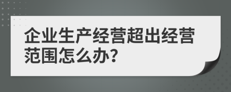 企业生产经营超出经营范围怎么办？