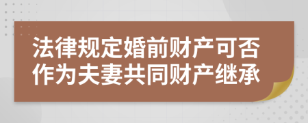 法律规定婚前财产可否作为夫妻共同财产继承