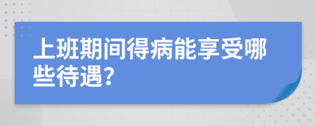 上班期间得病能享受哪些待遇？