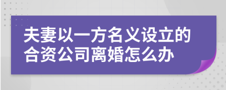 夫妻以一方名义设立的合资公司离婚怎么办