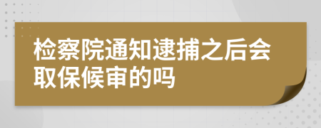 检察院通知逮捕之后会取保候审的吗