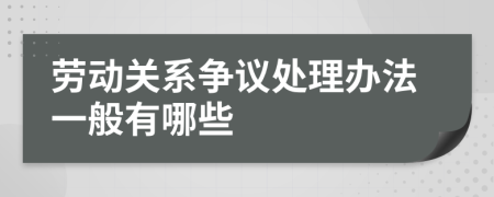 劳动关系争议处理办法一般有哪些