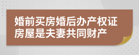 婚前买房婚后办产权证房屋是夫妻共同财产