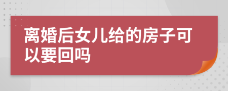 离婚后女儿给的房子可以要回吗