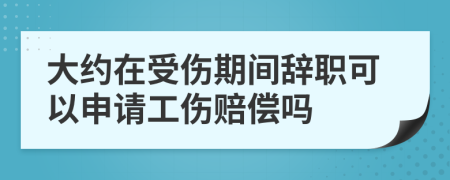 大约在受伤期间辞职可以申请工伤赔偿吗