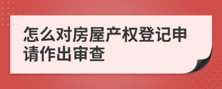 怎么对房屋产权登记申请作出审查