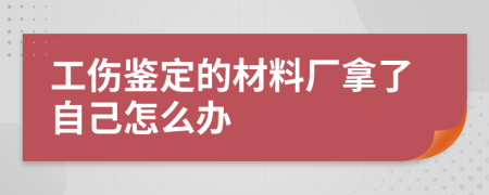 工伤鉴定的材料厂拿了自己怎么办