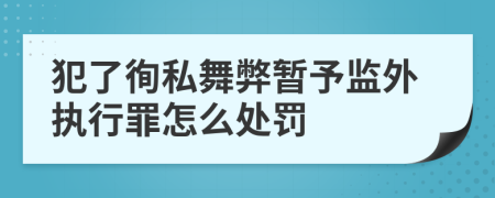 犯了徇私舞弊暂予监外执行罪怎么处罚