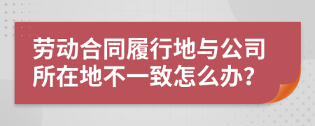 劳动合同履行地与公司所在地不一致怎么办？