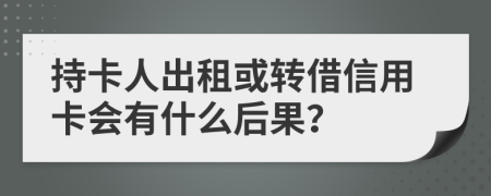 持卡人出租或转借信用卡会有什么后果？